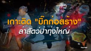 เกาะติด "บิ๊กก่อสร้าง" ล่าสัตว์ป่าทุ่งใหญ่