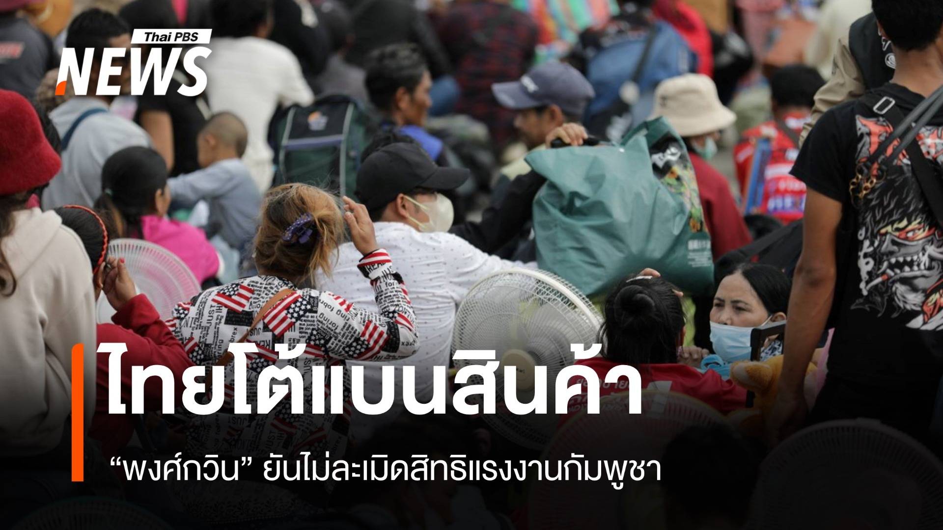 ไทยโต้แบนสินค้า "พงศ์กวิน" ยันไม่ละเมิดสิทธิแรงงานกัมพูชา