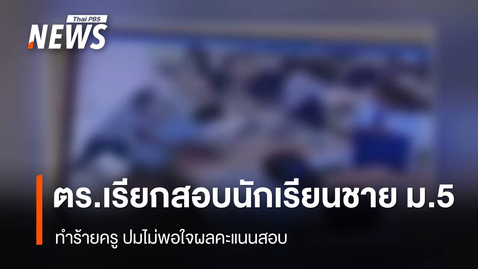 ตร.เรียกสอบนักเรียนชาย ม.5 ทำร้ายครูปมไม่พอใจผลคะแนนสอบ