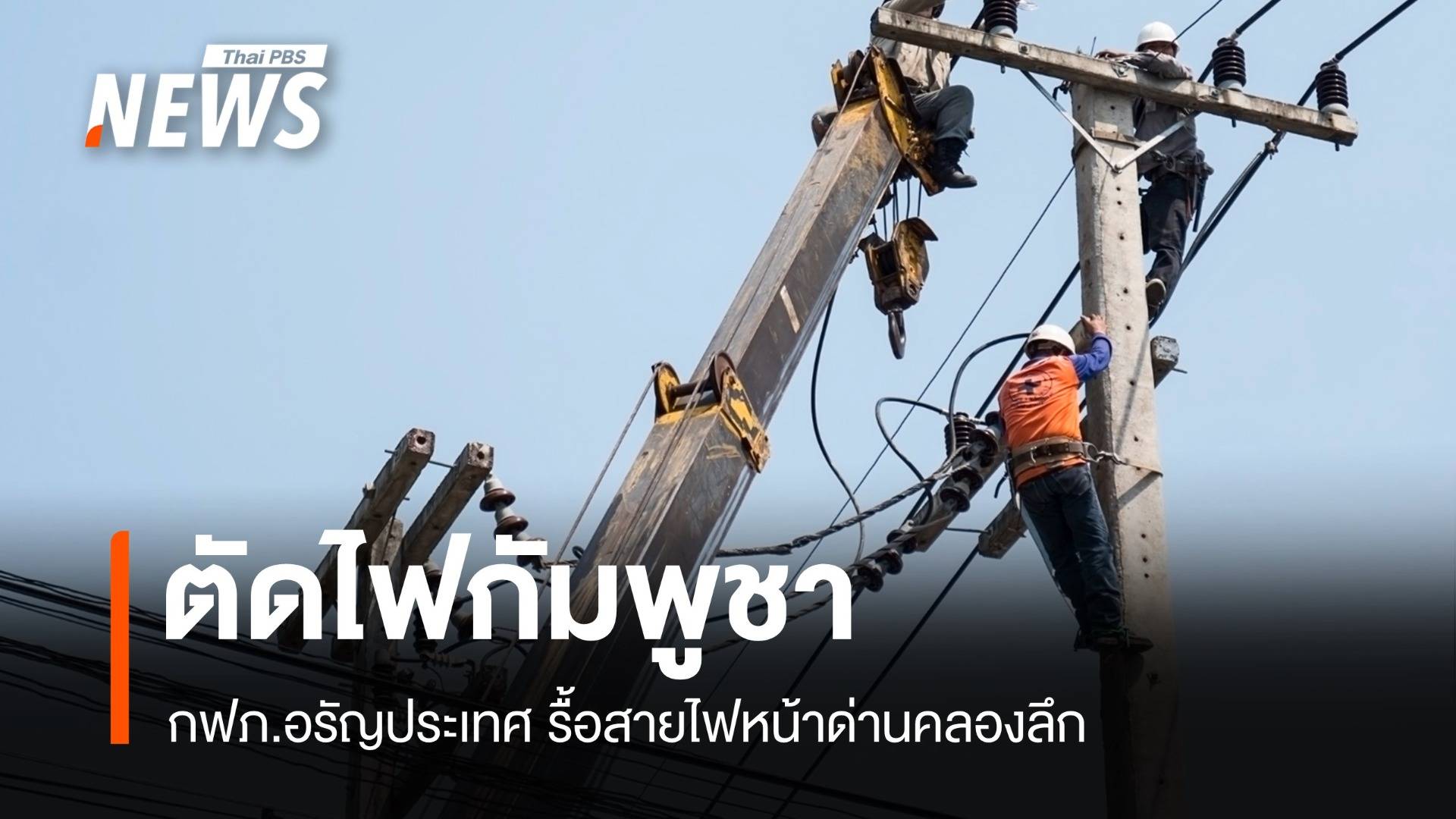 ตัดไฟกัมพูชา กฟภ.อรัญประเทศ รื้อสายไฟหน้าด่านคลองลึก