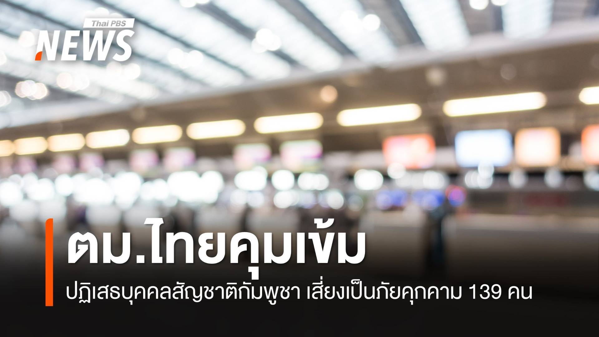 ตม.ปฏิเสธบุคคลสัญชาติกัมพูชาเสี่ยงเป็นภัยคุกคาม 139 คน 