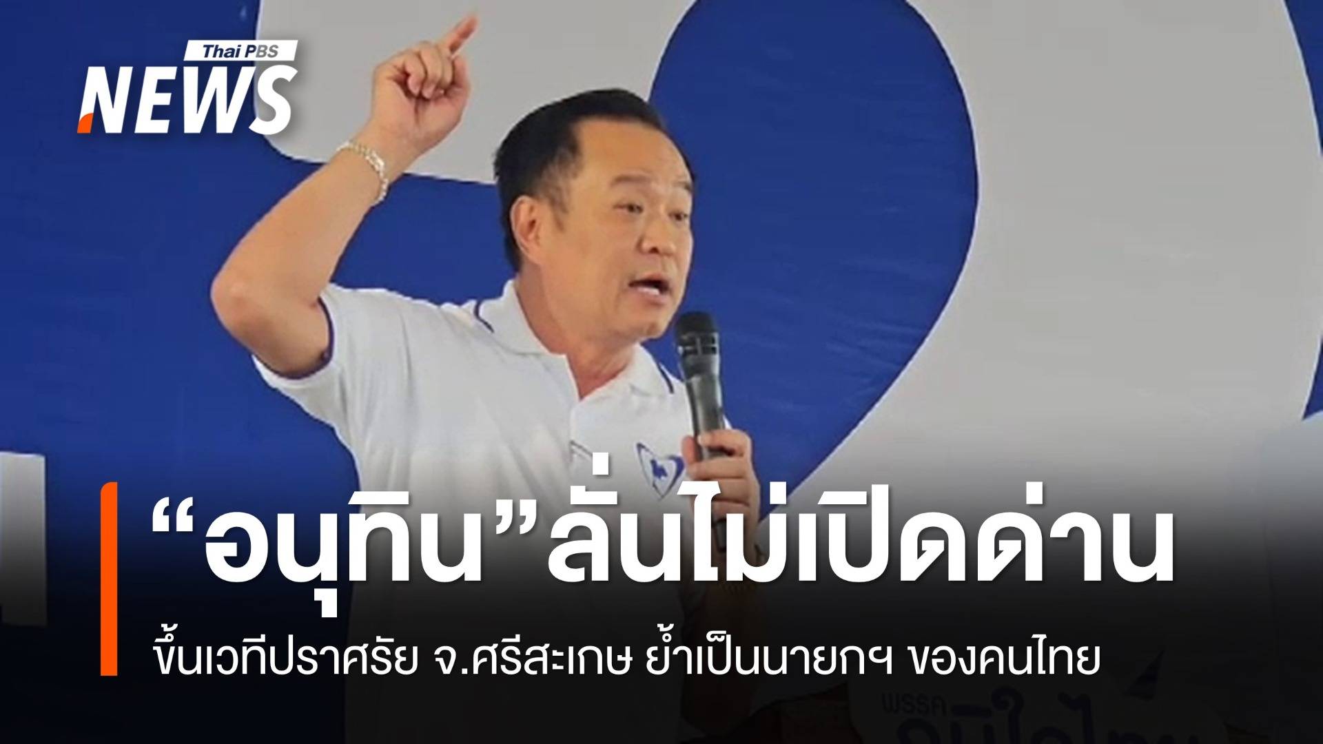 "อนุทิน" ปราศรัยเวทีศรีสะเกษ ย้ำเป็นนายกฯ ของคนไทย "ไม่เปิดด่าน"