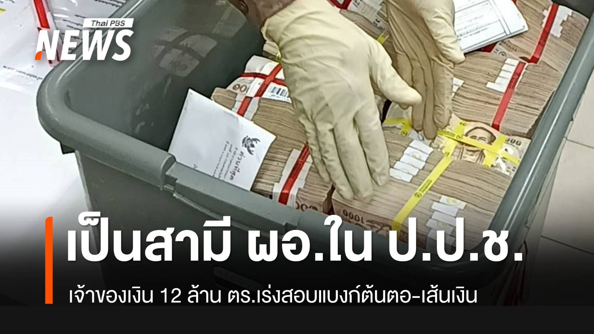 ป.ป.ช.แจงเจ้าของเงิน 12 ล้าน เป็นสามี ผอ.ในสำนักงานฯ ตร.เร่งสอบต้นทาง-เส้นเงิน