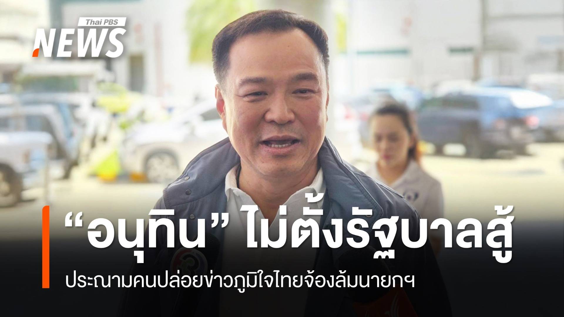 "อนุทิน" ลั่นไม่ตั้งรัฐบาลสู้​ ประณามคนปล่อยข่าว ภท.จ้องล้มนายกฯ