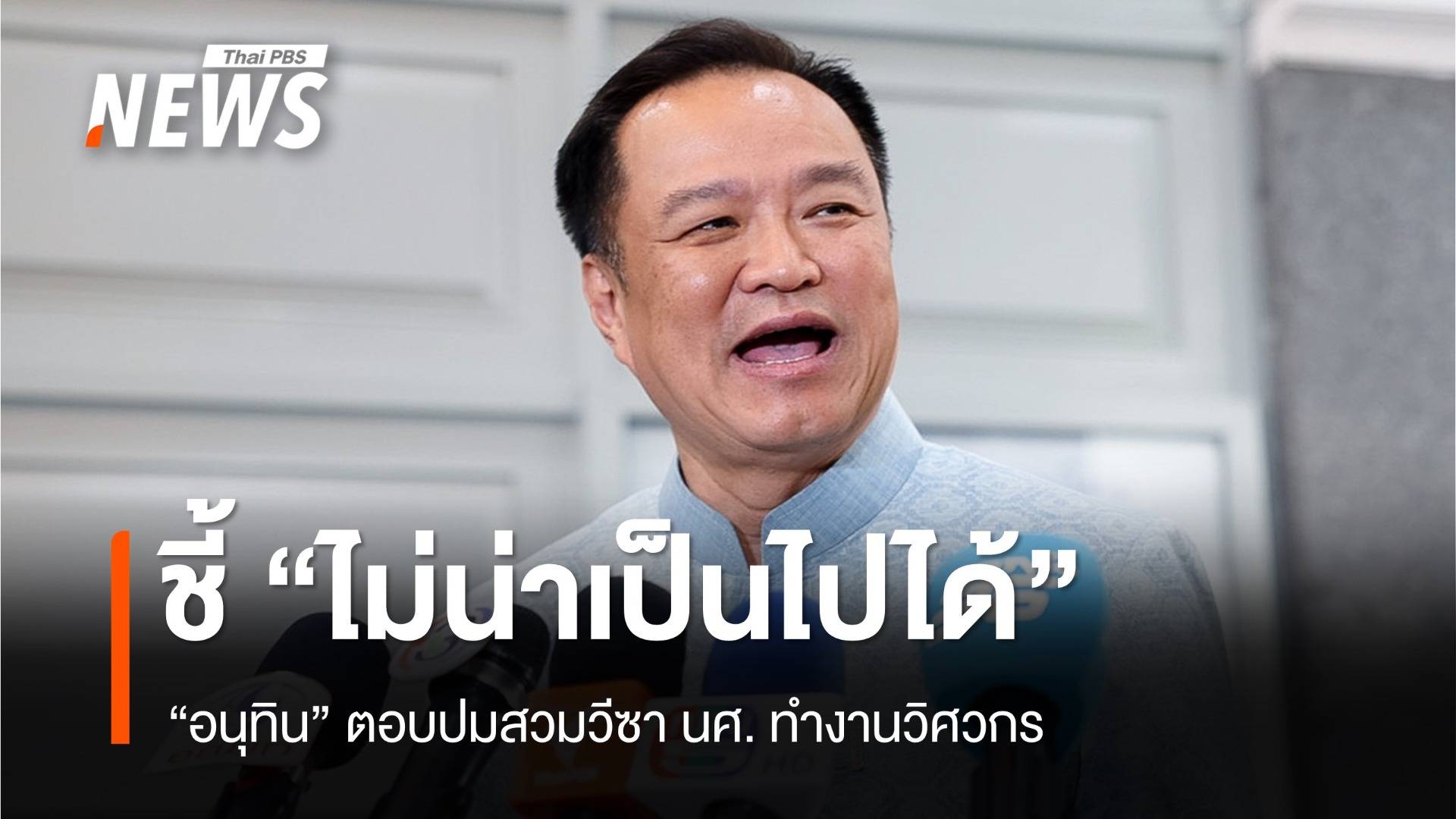 "อนุทิน" ลั่นไม่น่าเป็นไปได้ ปมสวมวีซา นศ.ทำงานวิศวกร