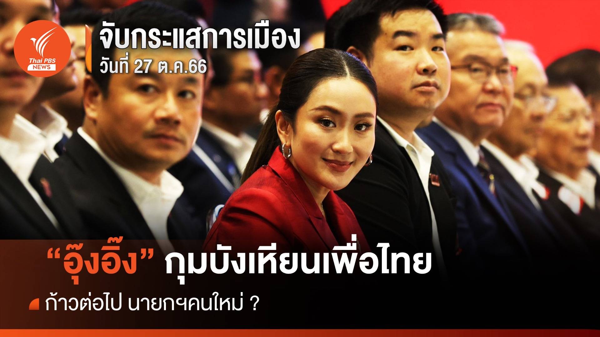 จับกระแสการเมือง : 27 ต.ค.66  “อุ๊งอิ๊ง” กุมบังเหียนเพื่อไทย ก้าวต่อไปนายกฯคนใหม่ ?  