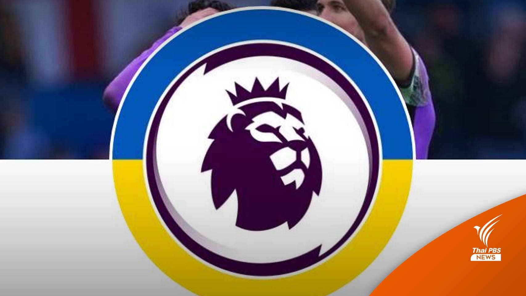 จีนงดถ่ายทอดสด "พรีเมียร์ลีก" ช่วงสุดสัปดาห์นี้ เหตุสนับสนุนยูเครน