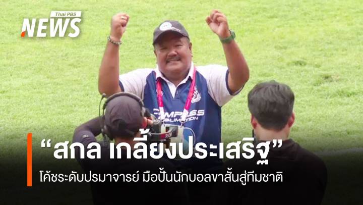 "สกล เกลี้ยงประเสริฐ" โค้ชระดับปรมาจารย์ มือปั้นนักบอลขาสั้นสู่ทีมชาติ