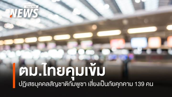 ตม.ปฏิเสธบุคคลสัญชาติกัมพูชาเสี่ยงเป็นภัยคุกคาม 139 คน