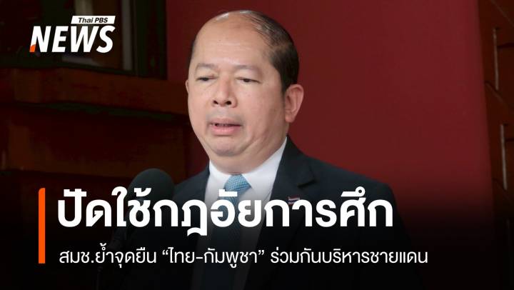 ปัดใช้กฎอัยการศึก! สมช.ย้ำจุดยืนไทย-กัมพูชา ร่วมกันบริหารชายแดน