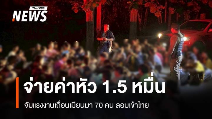 จับแรงงานเถื่อนเมียนมา 70 คน ลอบเข้าไทย พบจ่ายค่าหัว 1.5 หมื่น