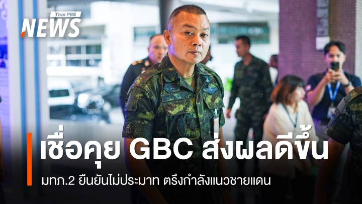 มทภ.2 เชื่อ​คุย​ GBC​ ส่งผลสถานการณ์ดีขึ้น​ แต่ตรึงกำลัง-ไม่ประมาท