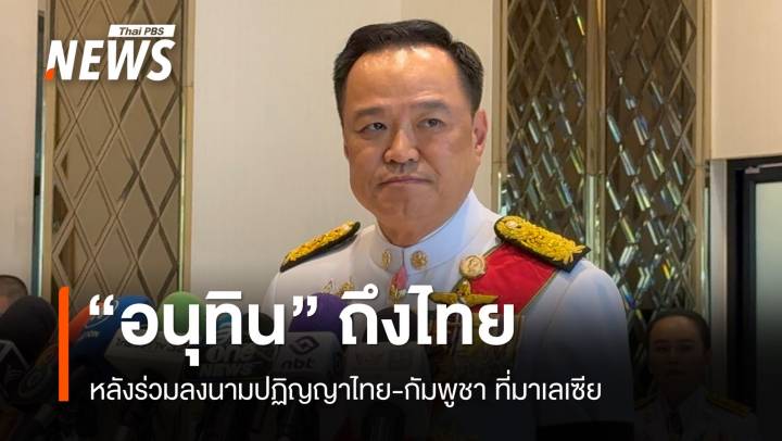"อนุทิน" ถึงไทย หลังร่วมลงนามปฏิญญาไทย-กัมพูชา ที่มาเลเซีย