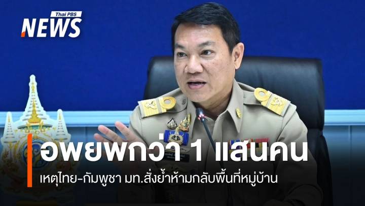  มท.เผยเหตุชายแดนไทย-กัมพูชา ปชช.ต้องอพยพกว่า 1 แสนคน  