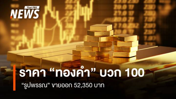ราคา “ทองคำ” บวก 100  “รูปพรรณ” ขายออก 52,350 บาท
