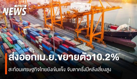 ส่งออกเม.ย.ขยายตัว10.2% สะท้อนเศรษฐกิจไทยยังเข้มแข็ง จับตาครึ่งปีหลังเสี่ยงสูง
