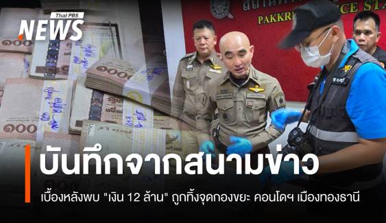 บันทึกจากสนามข่าว  :  เบื้องหลังพบ "เงินสด 12 ล้านบาท" ถูกทิ้งจุดกองขยะ คอนโดฯ เมืองทองธานี