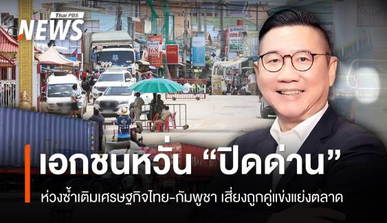 "ปิดด่านชายแดน" ซ้ำเติมเศรษฐกิจไทย-กัมพูชา เสี่ยงถูกคู่แข่งแย่งตลาด