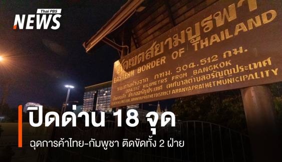 ปิดด่านชายแดนไทย-กัมพูชา18 จุด การค้าสะดุดหนักติดขัดทั้ง 2 ฝ่าย