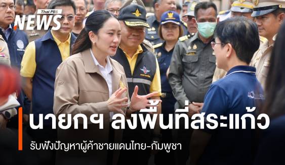 นายกฯ ลงพื้นที่สระแก้ว รับฟังปัญหาผู้ค้าชายแดนไทย-กัมพูชา