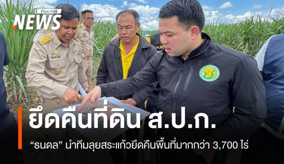"ธนดล" นำทีมยึดคืนที่ดิน ส.ป.ก.สระแก้ว มากกว่า 3,700 ไร่