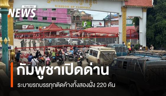 กัมพูชาเปิดด่าน ระบายรถขนสินค้าติดค้างทั้งสองฝั่ง 220 คัน