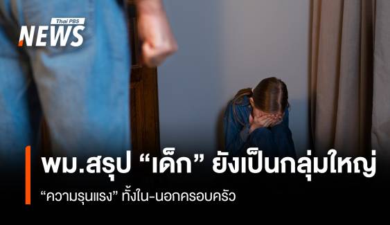 พม.สรุป “เด็ก” ยังเป็นกลุ่มใหญ่ “ความรุนแรง” ทั้งใน-นอกครอบครัว