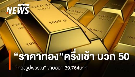 “ราคาทอง”ครึ่งเช้า บวก 50 บาท “ทองรูปพรรณ” ขายออก 39,764 บาท