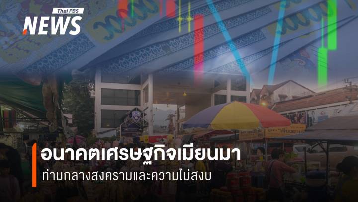 อนาคตเศรษฐกิจเมียนมา ท่ามกลางสงครามและความไม่สงบ