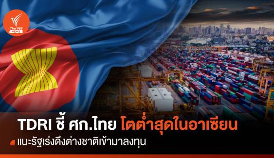 TDRI ชี้ เศรษฐกิจไทยโตต่ำสุดในอาเซียน แนะเร่งดึงทุนต่างชาติ