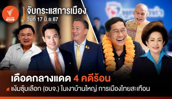 จับกระแสการเมือง:วันที่ 17 มิ.ย. 67 เดือดกลางแดด 4 คดีร้อน แง้มซุ้มเลือก(อบจ.)ในเงาบ้านใหญ่ การเมืองไทยสะเทือน
