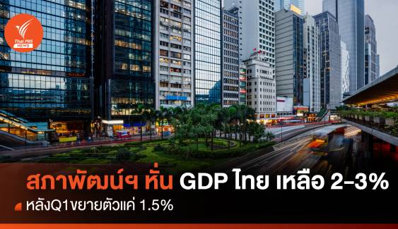 สภาพัฒน์ฯ หั่น GDP ไทยเหลือ 2-3 % หลัง Q1 ขยายตัวแค่ 1.5 %