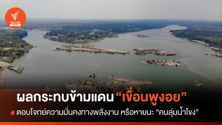 "เขื่อนพูงอย" ผลกระทบข้ามแดน : ตอบโจทย์ความมั่นคงทางพลังงาน หรือหายนะ “คนลุ่มน้ำโขง”
