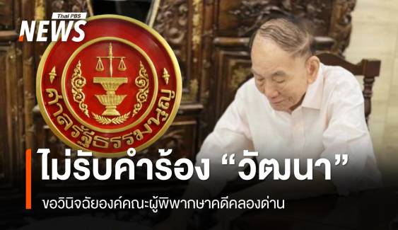 ศาล รธน.ไม่รับคำร้อง "วัฒนา อัศวเหม" ขอวินิจฉัยผู้พิพากษาคดีคลองด่าน