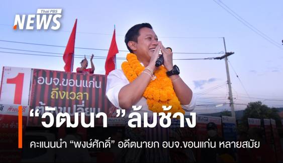 ล้มช้าง! "วัฒนา" คะแนนนำพงษ์ศักดิ์ เลือกตั้งนายก อบจ.ขอนแก่น 