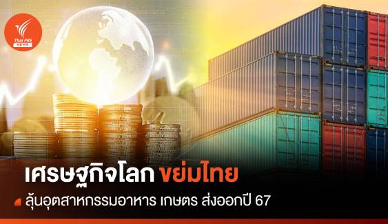 เศรษฐกิจโลกขย่มไทย  ลุ้นอุตสาหกรรมอาหาร เกษตร ส่งออกปี 67  
