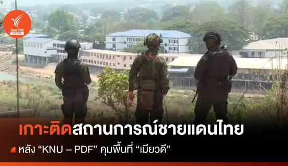 เกาะติดสถานการณ์ชายแดนไทย หลัง "KNU - PDF คุมพื้นที่ "เมียวดี" 