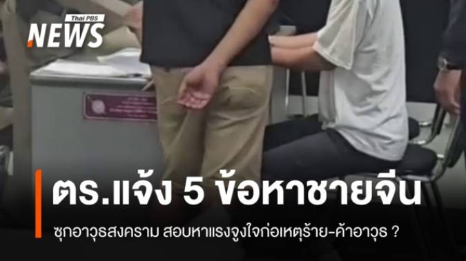 แจ้ง 5 ข้อหาหนัก "ชายจีน" ซุกอาวุธสงคราม หาแรงจูงใจก่อเหตุร้าย-ค้าอาวุธ ?