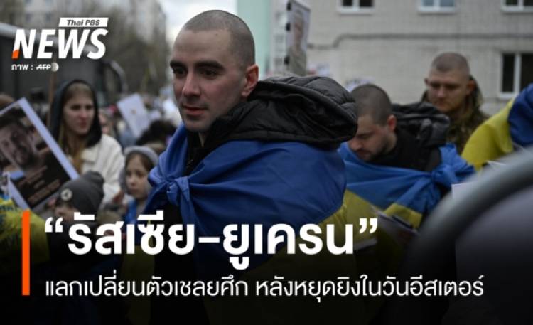 “รัสเซีย-ยูเครน” แลกตัวเชลยศึก หลังตกลงหยุดยิงวันอีสเตอร์