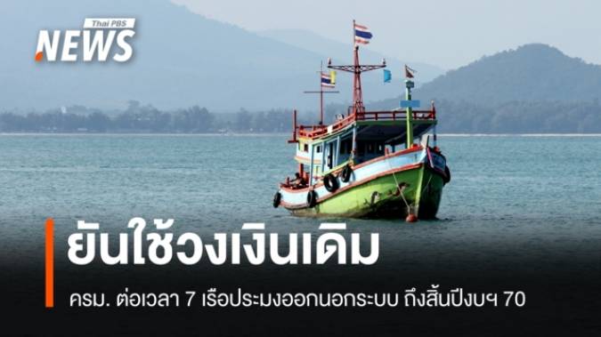ครม. ยันใช้วงเงินเดิม ต่อเวลา 7 เรือประมงออกนอกระบบถึงสิ้นปีงบฯ 70 