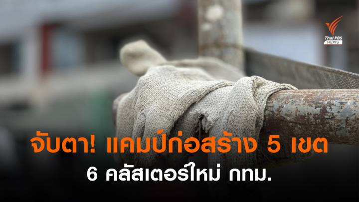 ศบค.จับตา 6 คลัสเตอร์ใหม่ แคมป์ก่อสร้างใน 5 เขต กทม.