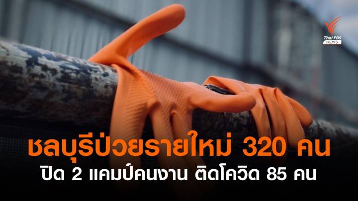 ชลบุรีติดโควิดเพิ่ม 320 คน เสียชีวิต 2 คน - สั่งปิด 2 แคมป์คนงาน