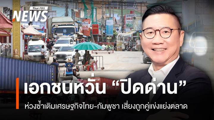 "ปิดด่านชายแดน" ซ้ำเติมเศรษฐกิจไทย-กัมพูชา เสี่ยงถูกคู่แข่งแย่งตลาด