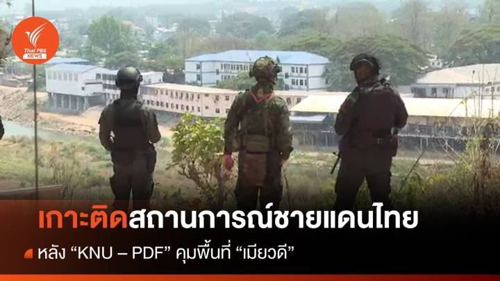 เกาะติดสถานการณ์ชายแดนไทย หลัง "KNU - PDF คุมพื้นที่ "เมียวดี" 