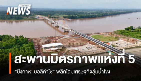เปิดเส้นทางอนาคต สะพานมิตรภาพแห่งที่ 5 “บึงกาฬ-บอลิคำไซ” พลิกโฉมเศรษฐกิจลุ่มน้ำโขง