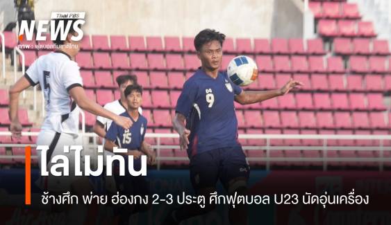 ช้างศึก U23 ไล่ไม่ทัน พ่าย ฮ่องกง U23 ไป 2-3 ลูก  ศึกฟุตบอลนัดอุ่นเครื่อง  